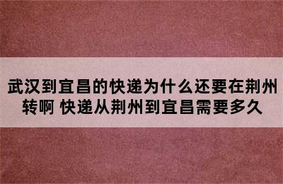 武汉到宜昌的快递为什么还要在荆州转啊 快递从荆州到宜昌需要多久